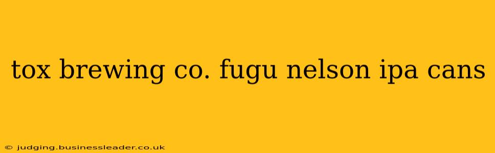 tox brewing co. fugu nelson ipa cans
