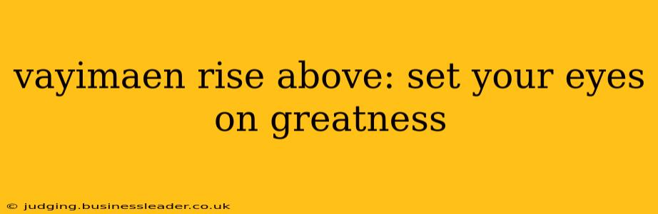 vayimaen rise above: set your eyes on greatness