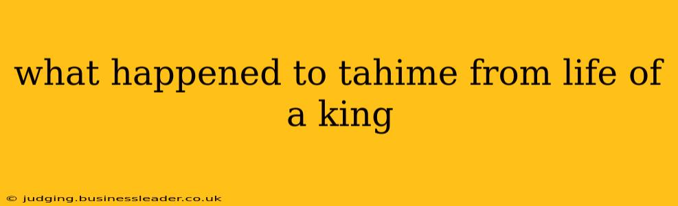 what happened to tahime from life of a king