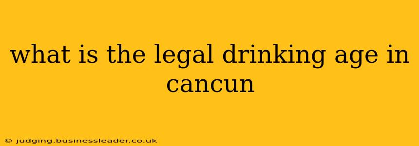 what is the legal drinking age in cancun