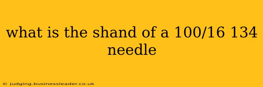 what is the shand of a 100/16 134 needle