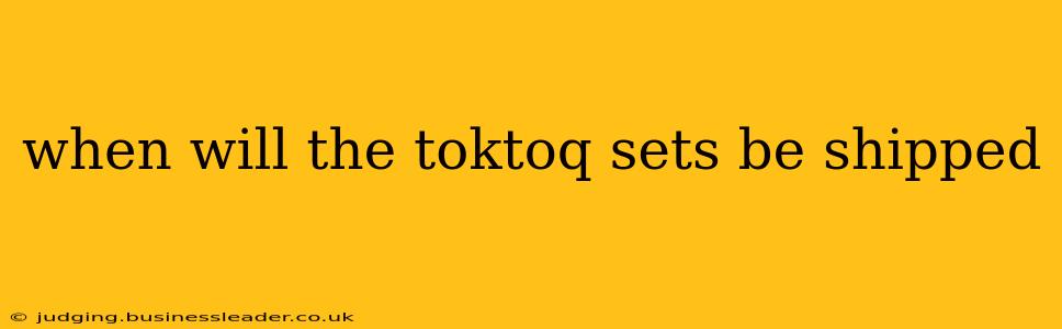 when will the toktoq sets be shipped