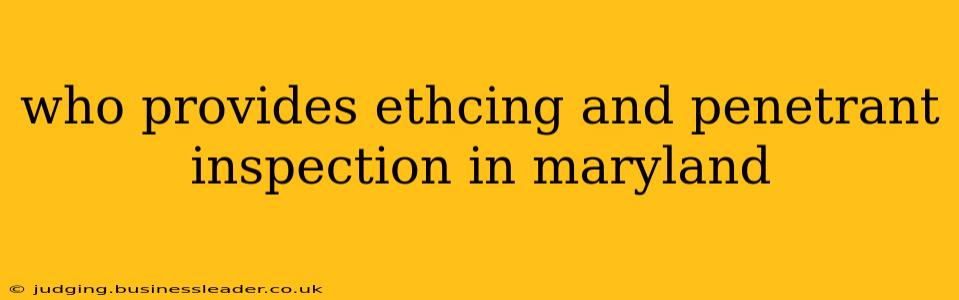 who provides ethcing and penetrant inspection in maryland
