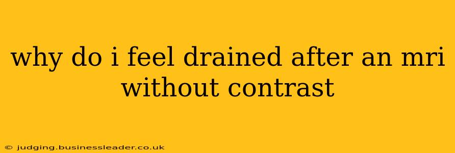 why do i feel drained after an mri without contrast