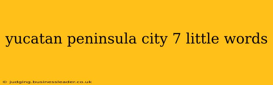 yucatan peninsula city 7 little words